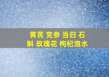 黄芪 党参 当归 石斛 玫瑰花 枸杞泡水